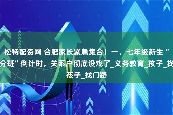 松特配资网 合肥家长紧急集合！一、七年级新生“阳光分班”倒计时，关系户彻底没戏了_义务教育_孩子_找门路
