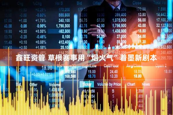 鑫旺资管 草根赛事用“烟火气”着墨新剧本