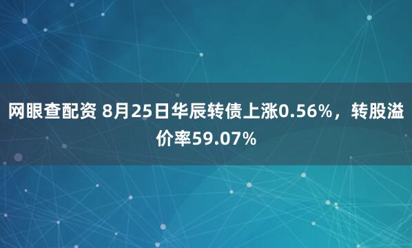 网眼查配资 8月25日华辰转债上涨0.56%，转股溢价率59.07%