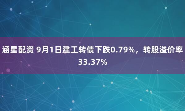 涵星配资 9月1日建工转债下跌0.79%，转股溢价率33.37%