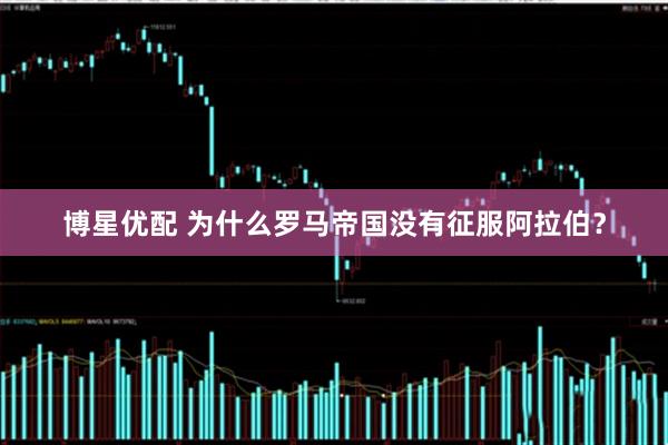 博星优配 为什么罗马帝国没有征服阿拉伯？