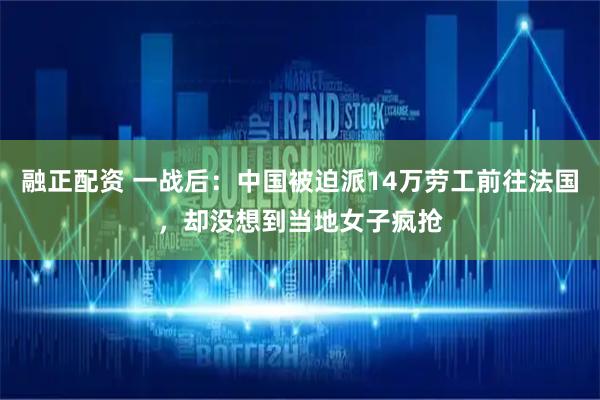 融正配资 一战后：中国被迫派14万劳工前往法国，却没想到当地女子疯抢