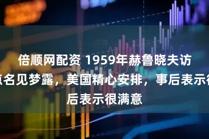 倍顺网配资 1959年赫鲁晓夫访美，点名见梦露，美国精心安排，事后表示很满意