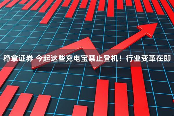 稳拿证券 今起这些充电宝禁止登机！行业变革在即