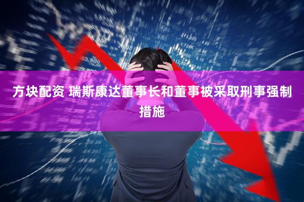 方块配资 瑞斯康达董事长和董事被采取刑事强制措施