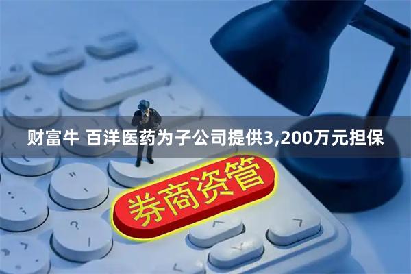 财富牛 百洋医药为子公司提供3,200万元担保