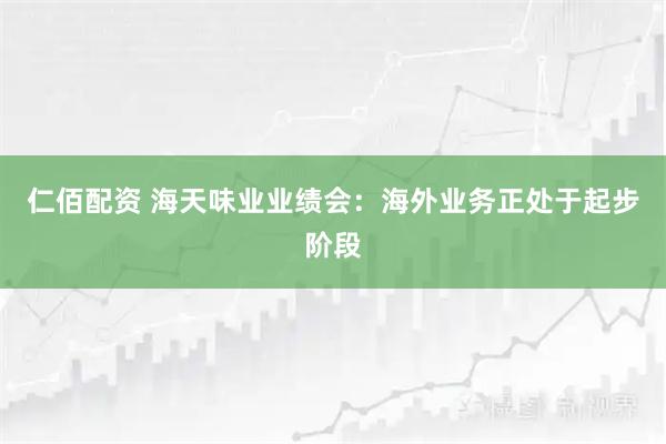 仁佰配资 海天味业业绩会：海外业务正处于起步阶段