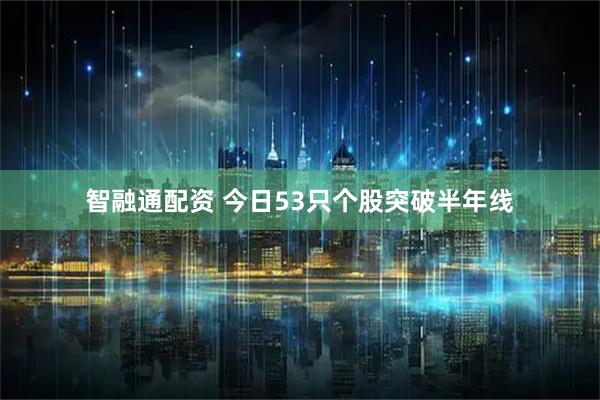 智融通配资 今日53只个股突破半年线