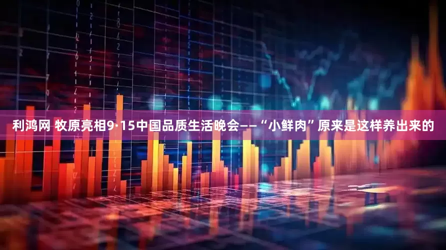 利鸿网 牧原亮相9·15中国品质生活晚会——“小鲜肉”原来是这样养出来的