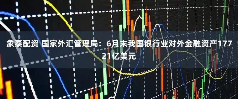 象泰配资 国家外汇管理局：6月末我国银行业对外金融资产17721亿美元
