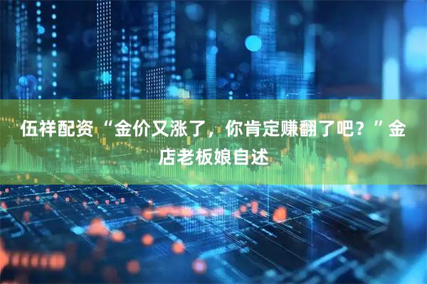 伍祥配资 “金价又涨了，你肯定赚翻了吧？”金店老板娘自述
