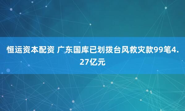 恒运资本配资 广东国库已划拨台风救灾款99笔4.27亿元