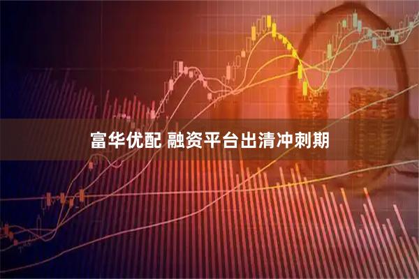 富华优配 融资平台出清冲刺期
