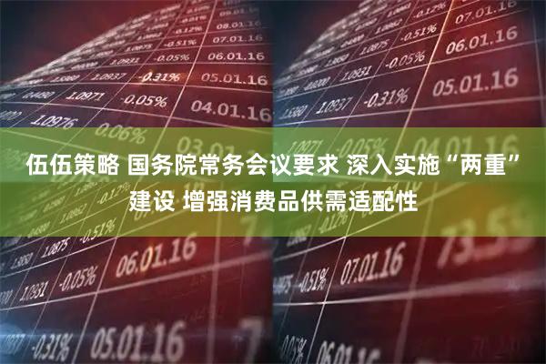 伍伍策略 国务院常务会议要求 深入实施“两重”建设 增强消费品供需适配性