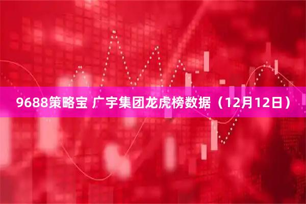 9688策略宝 广宇集团龙虎榜数据（12月12日）
