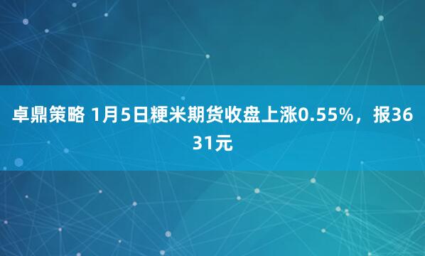 卓鼎策略 1月5日粳米期货收盘上涨0.55%，报3631元