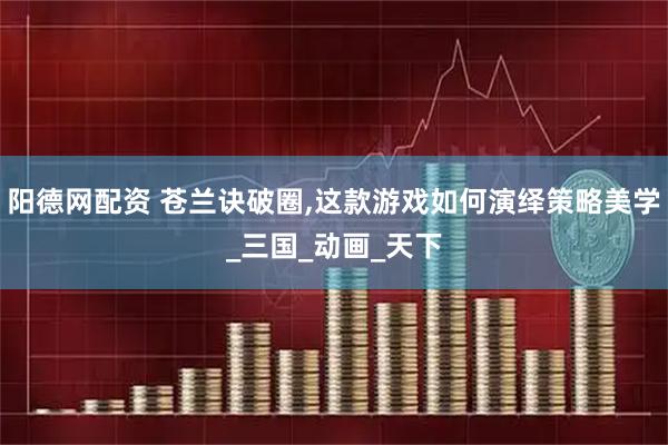 阳德网配资 苍兰诀破圈,这款游戏如何演绎策略美学_三国_动画_天下