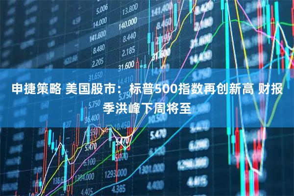申捷策略 美国股市：标普500指数再创新高 财报季洪峰下周将至