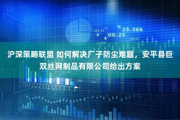 沪深策略联盟 如何解决厂子防尘难题，安平县巨双丝网制品有限公司给出方案