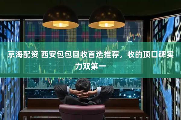 京海配资 西安包包回收首选推荐，收的顶口碑实力双第一