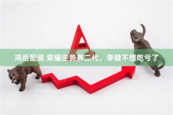 鸿岳配资 荣耀逆势养二代，李健不想吃亏了