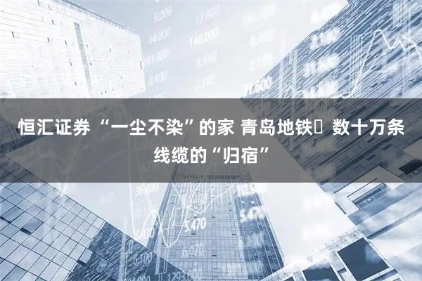 恒汇证券 “一尘不染”的家 青岛地铁​数十万条线缆的“归宿”